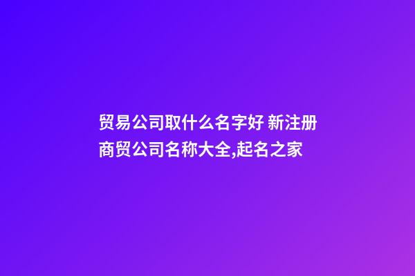 贸易公司取什么名字好 新注册商贸公司名称大全,起名之家